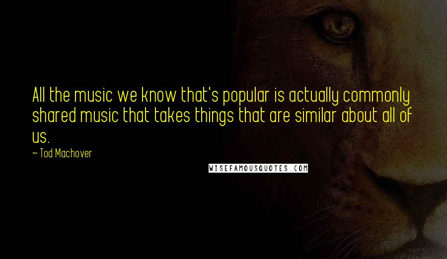 Tod Machover Quotes: All the music we know that's popular is actually commonly shared music that takes things that are similar about all of us.