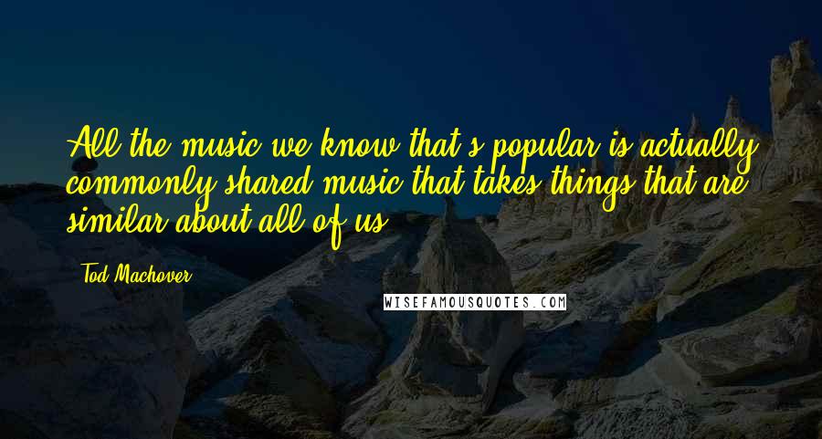 Tod Machover Quotes: All the music we know that's popular is actually commonly shared music that takes things that are similar about all of us.