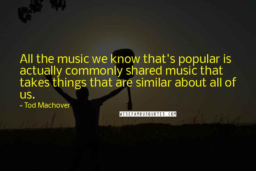 Tod Machover Quotes: All the music we know that's popular is actually commonly shared music that takes things that are similar about all of us.