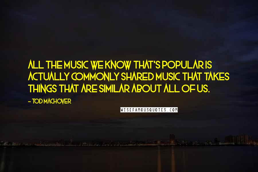 Tod Machover Quotes: All the music we know that's popular is actually commonly shared music that takes things that are similar about all of us.