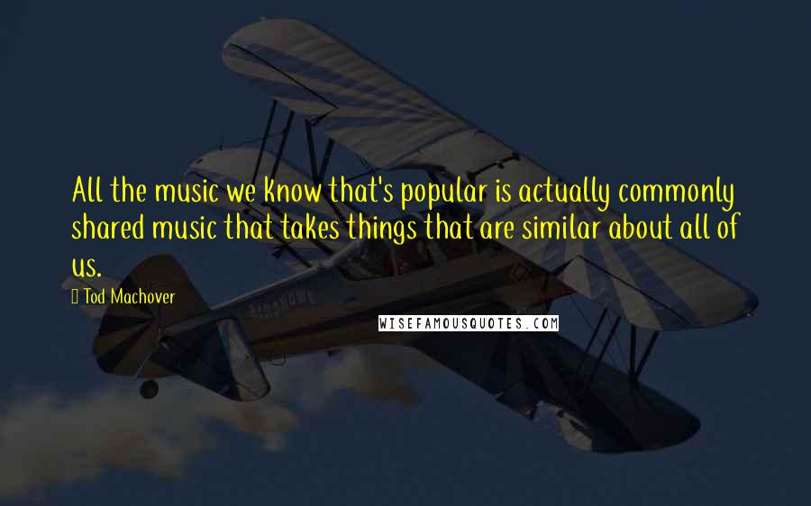 Tod Machover Quotes: All the music we know that's popular is actually commonly shared music that takes things that are similar about all of us.