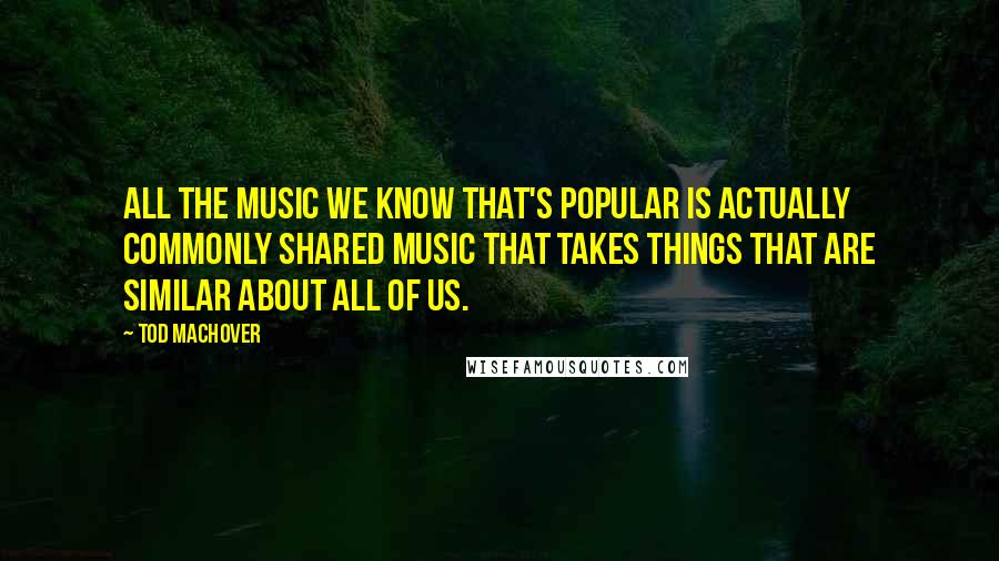 Tod Machover Quotes: All the music we know that's popular is actually commonly shared music that takes things that are similar about all of us.