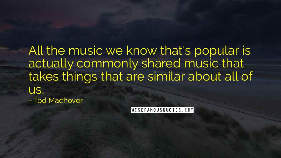Tod Machover Quotes: All the music we know that's popular is actually commonly shared music that takes things that are similar about all of us.