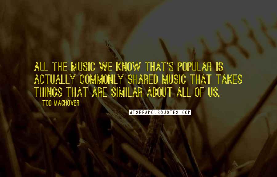 Tod Machover Quotes: All the music we know that's popular is actually commonly shared music that takes things that are similar about all of us.