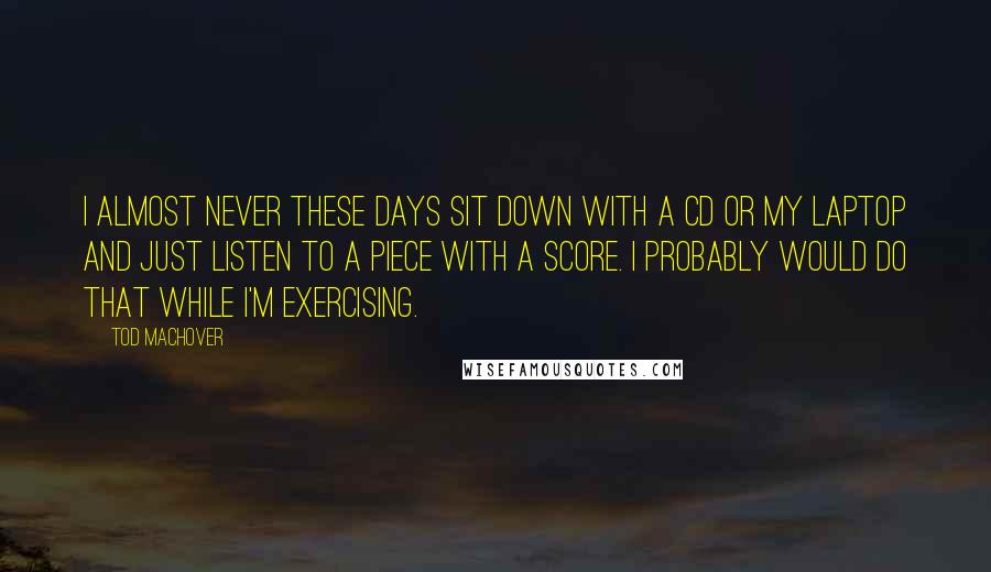 Tod Machover Quotes: I almost never these days sit down with a CD or my laptop and just listen to a piece with a score. I probably would do that while I'm exercising.