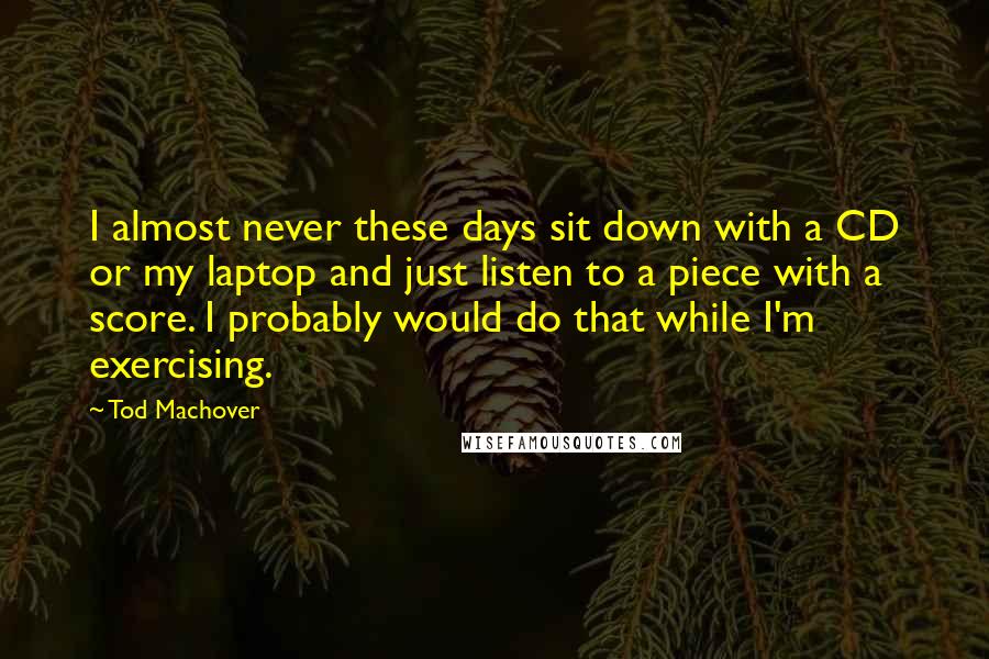 Tod Machover Quotes: I almost never these days sit down with a CD or my laptop and just listen to a piece with a score. I probably would do that while I'm exercising.