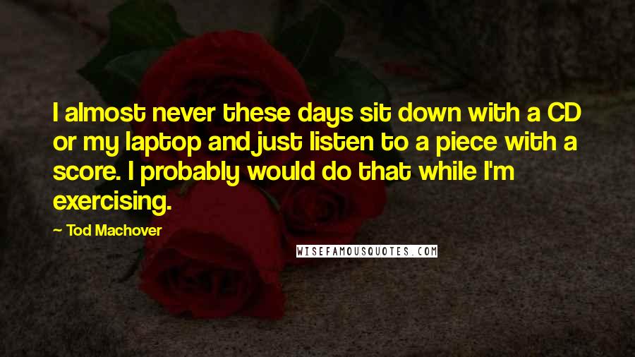 Tod Machover Quotes: I almost never these days sit down with a CD or my laptop and just listen to a piece with a score. I probably would do that while I'm exercising.