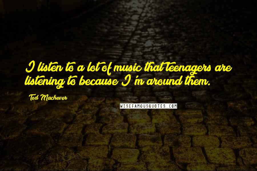Tod Machover Quotes: I listen to a lot of music that teenagers are listening to because I'm around them.
