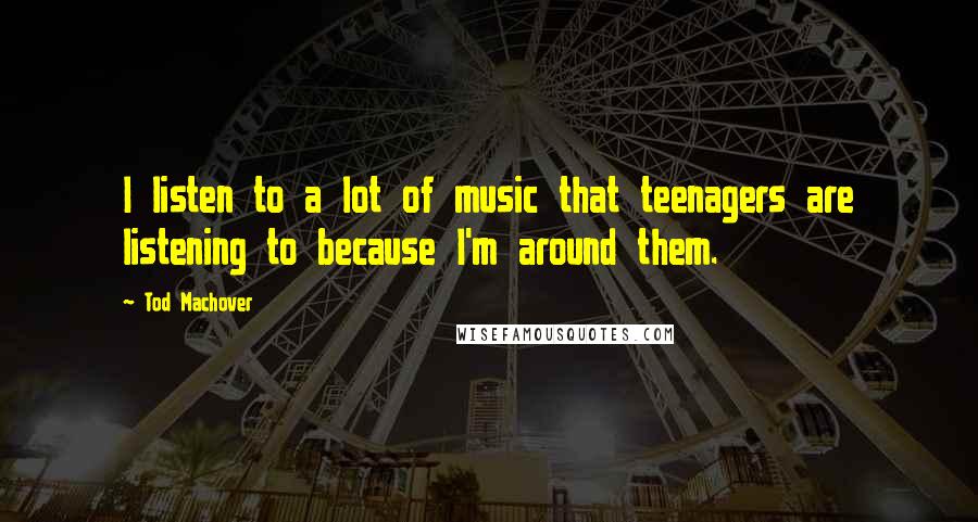 Tod Machover Quotes: I listen to a lot of music that teenagers are listening to because I'm around them.