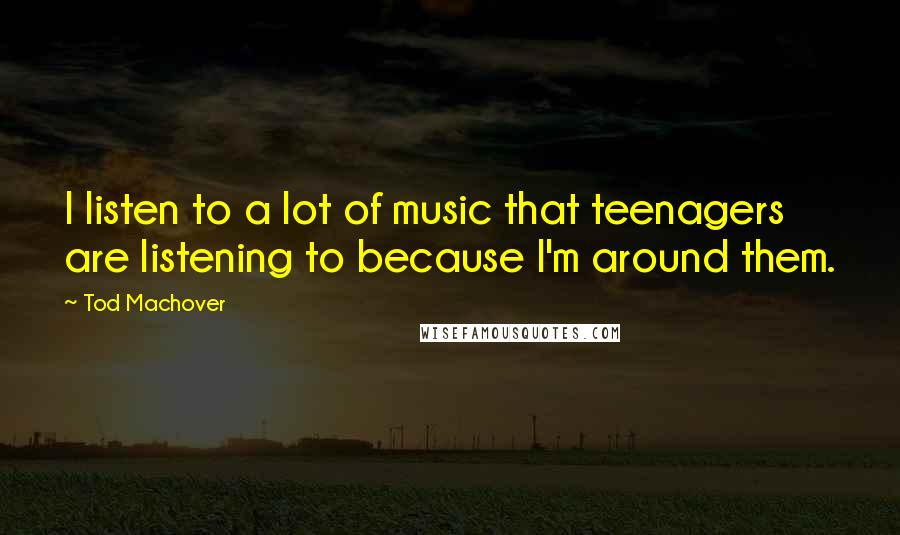 Tod Machover Quotes: I listen to a lot of music that teenagers are listening to because I'm around them.