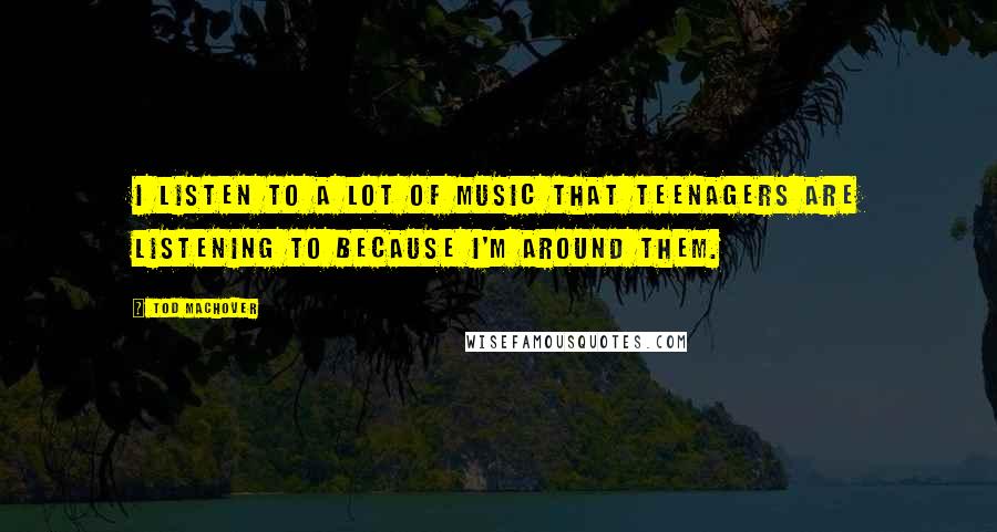 Tod Machover Quotes: I listen to a lot of music that teenagers are listening to because I'm around them.