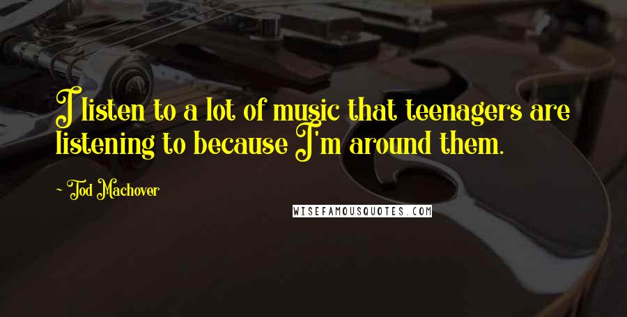 Tod Machover Quotes: I listen to a lot of music that teenagers are listening to because I'm around them.