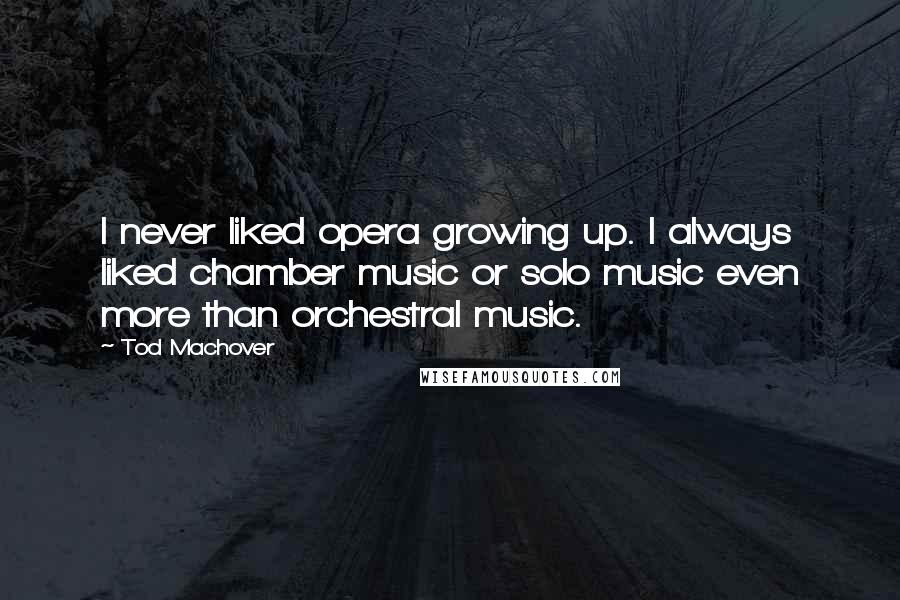 Tod Machover Quotes: I never liked opera growing up. I always liked chamber music or solo music even more than orchestral music.