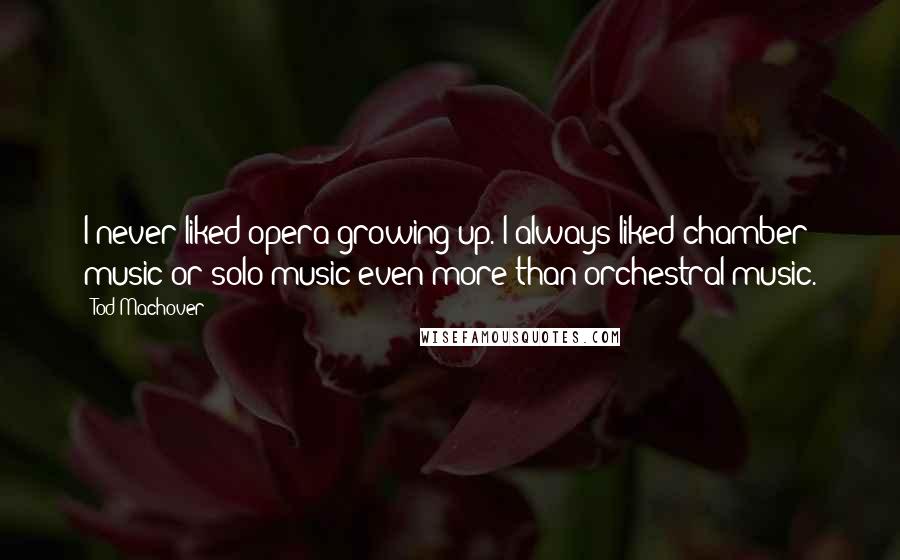 Tod Machover Quotes: I never liked opera growing up. I always liked chamber music or solo music even more than orchestral music.