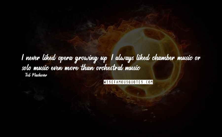 Tod Machover Quotes: I never liked opera growing up. I always liked chamber music or solo music even more than orchestral music.