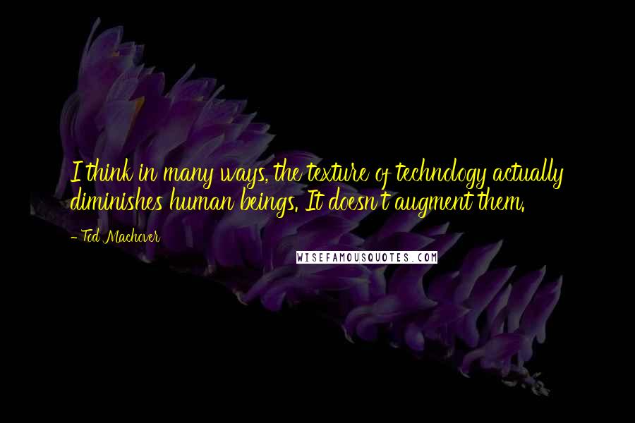 Tod Machover Quotes: I think in many ways, the texture of technology actually diminishes human beings. It doesn't augment them.