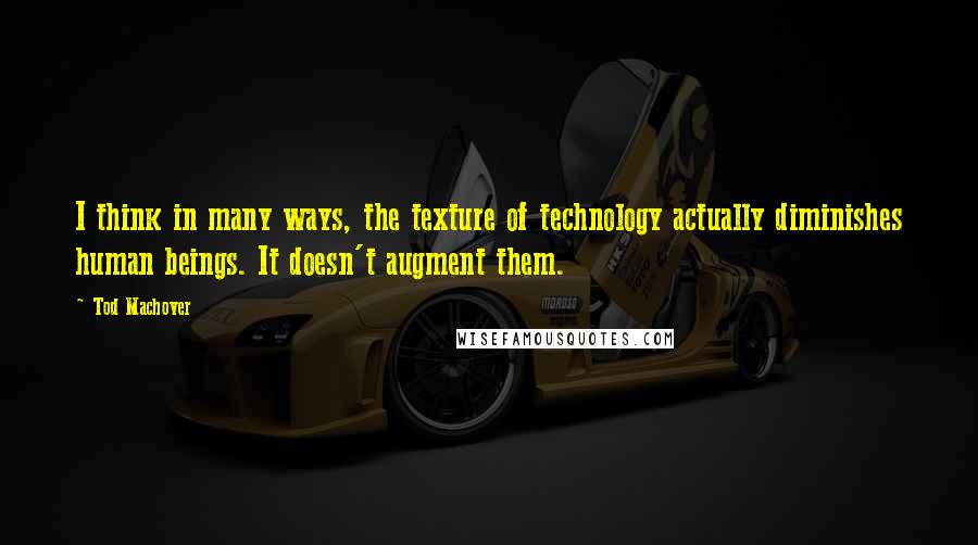 Tod Machover Quotes: I think in many ways, the texture of technology actually diminishes human beings. It doesn't augment them.