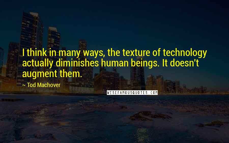 Tod Machover Quotes: I think in many ways, the texture of technology actually diminishes human beings. It doesn't augment them.