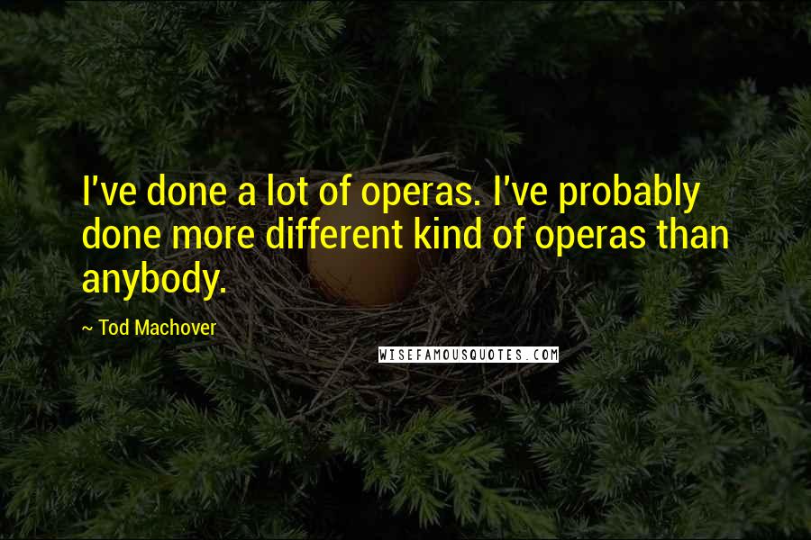 Tod Machover Quotes: I've done a lot of operas. I've probably done more different kind of operas than anybody.