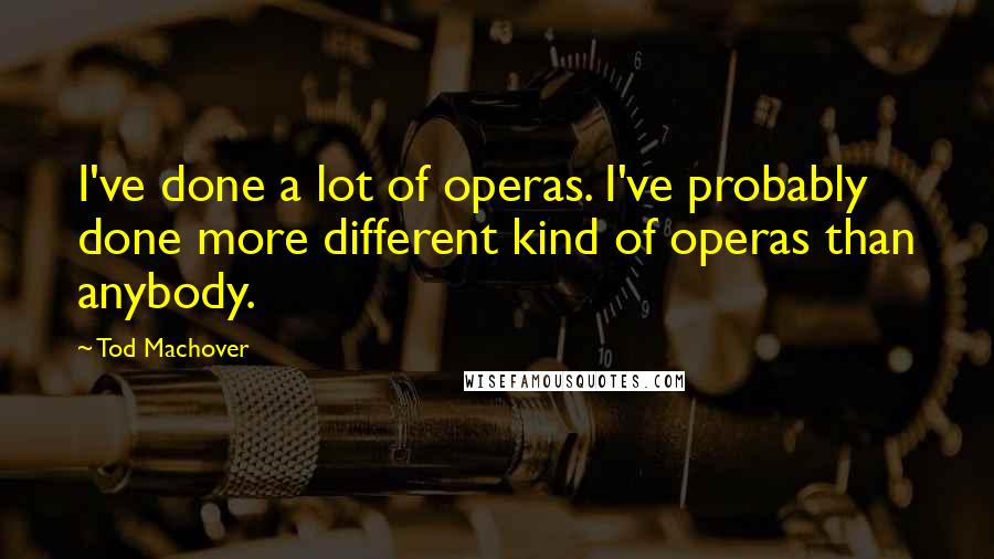Tod Machover Quotes: I've done a lot of operas. I've probably done more different kind of operas than anybody.