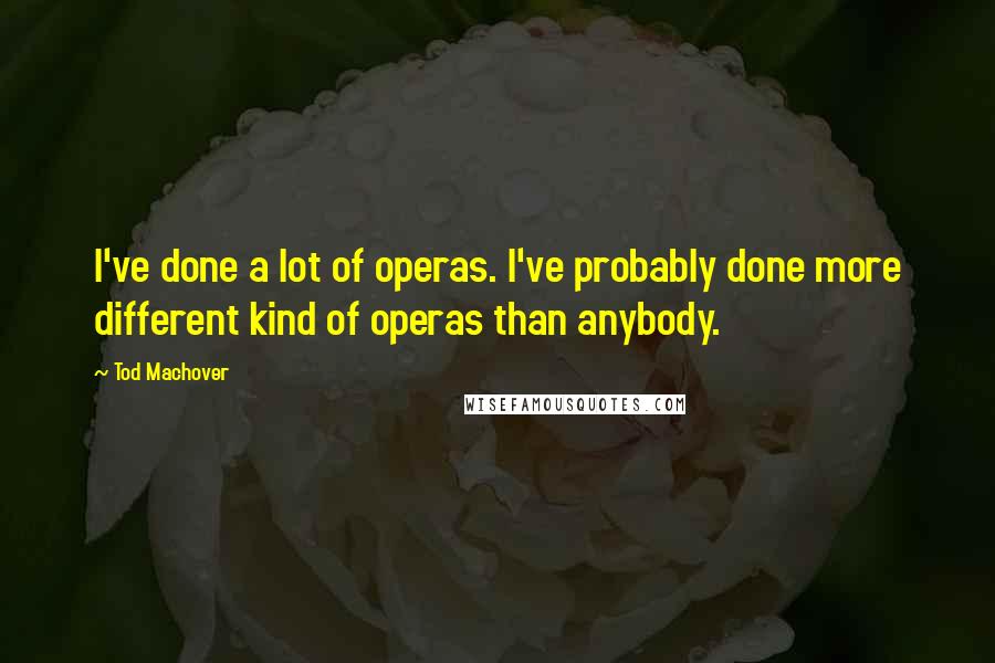 Tod Machover Quotes: I've done a lot of operas. I've probably done more different kind of operas than anybody.