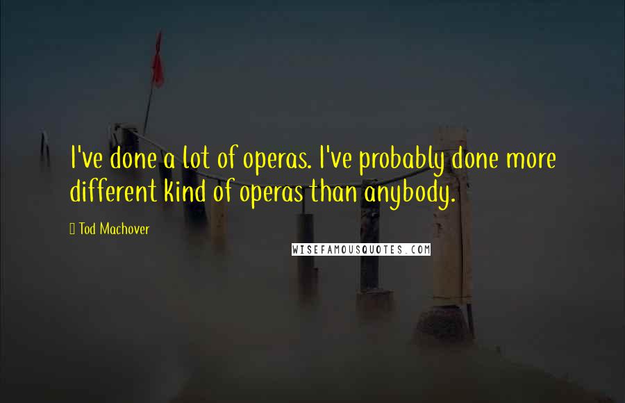 Tod Machover Quotes: I've done a lot of operas. I've probably done more different kind of operas than anybody.