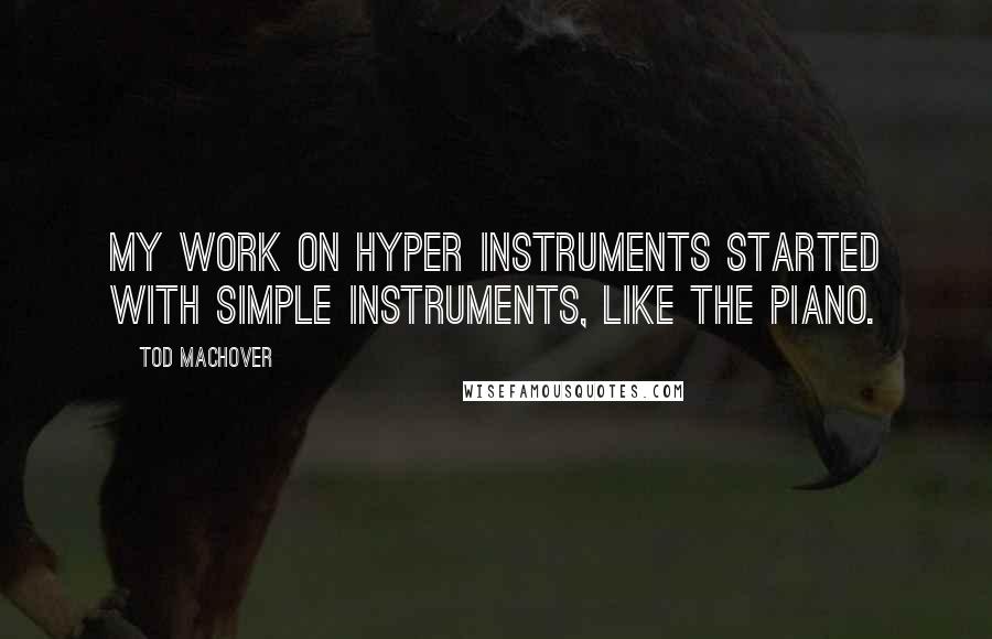 Tod Machover Quotes: My work on hyper instruments started with simple instruments, like the piano.