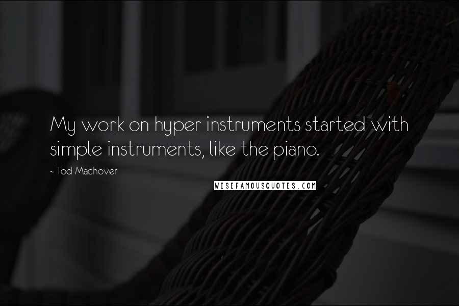 Tod Machover Quotes: My work on hyper instruments started with simple instruments, like the piano.