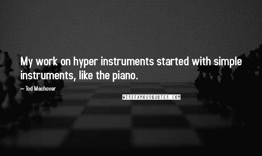 Tod Machover Quotes: My work on hyper instruments started with simple instruments, like the piano.