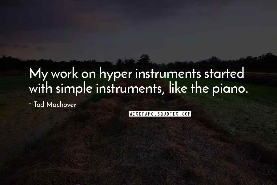 Tod Machover Quotes: My work on hyper instruments started with simple instruments, like the piano.