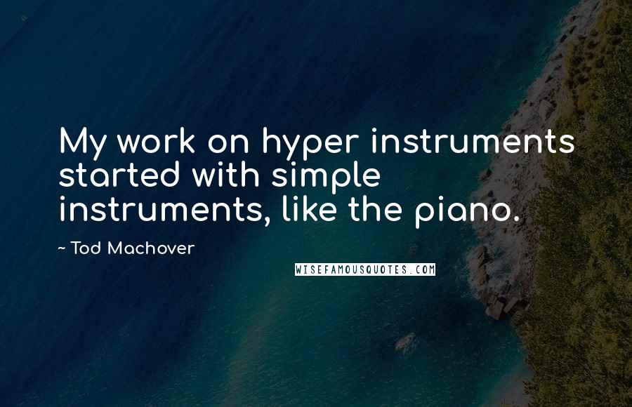 Tod Machover Quotes: My work on hyper instruments started with simple instruments, like the piano.