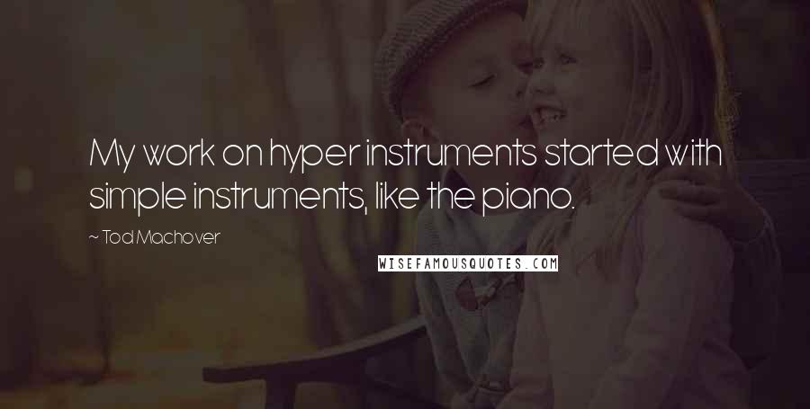 Tod Machover Quotes: My work on hyper instruments started with simple instruments, like the piano.