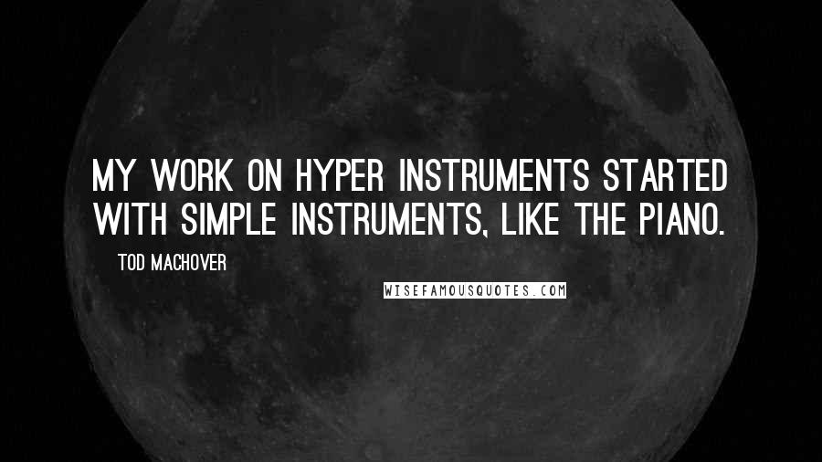 Tod Machover Quotes: My work on hyper instruments started with simple instruments, like the piano.