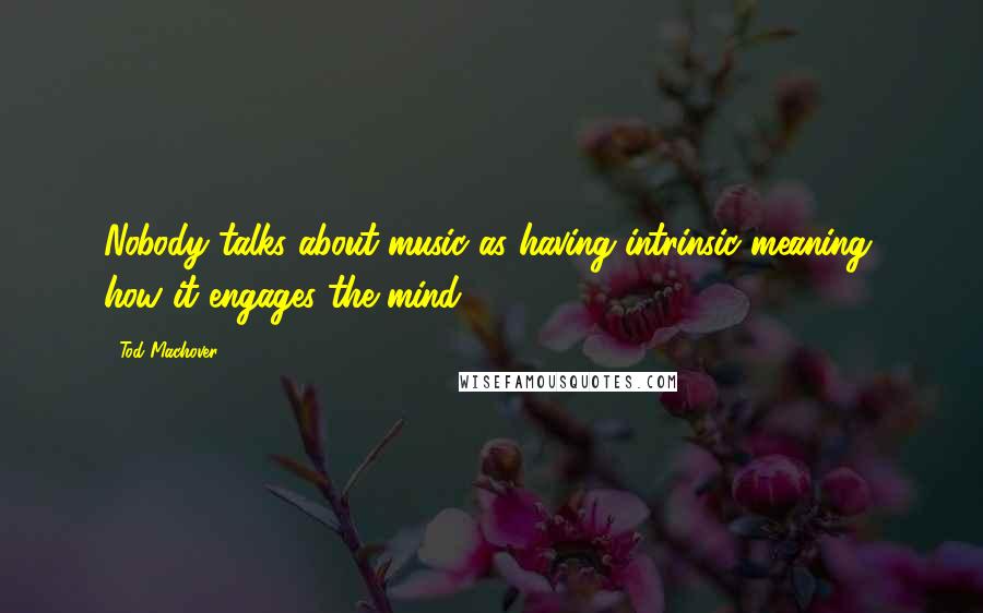 Tod Machover Quotes: Nobody talks about music as having intrinsic meaning, how it engages the mind.