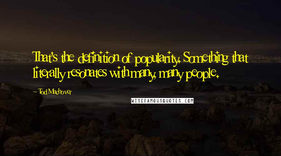 Tod Machover Quotes: That's the definition of popularity. Something that literally resonates with many, many people.