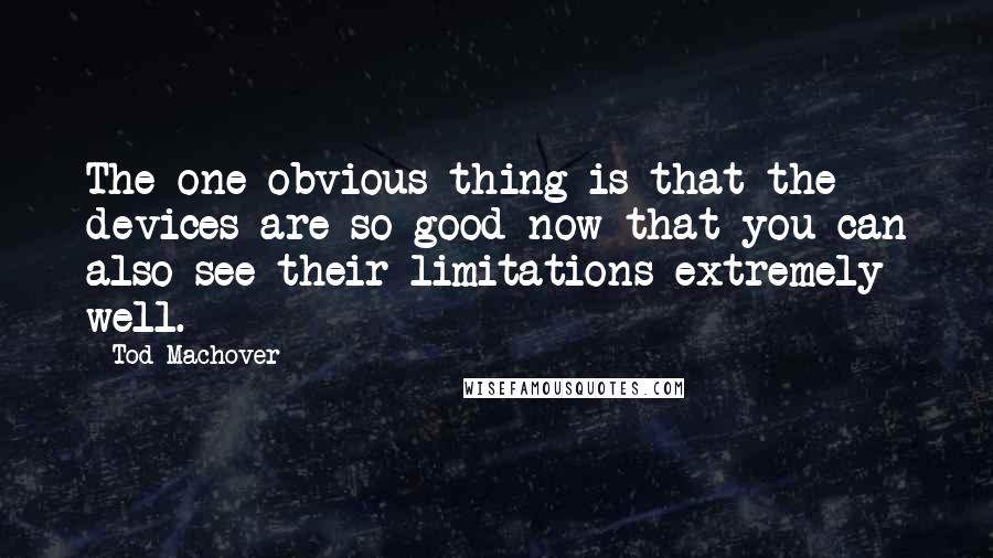 Tod Machover Quotes: The one obvious thing is that the devices are so good now that you can also see their limitations extremely well.