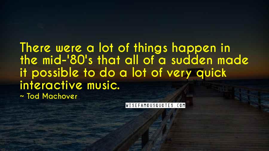 Tod Machover Quotes: There were a lot of things happen in the mid-'80's that all of a sudden made it possible to do a lot of very quick interactive music.