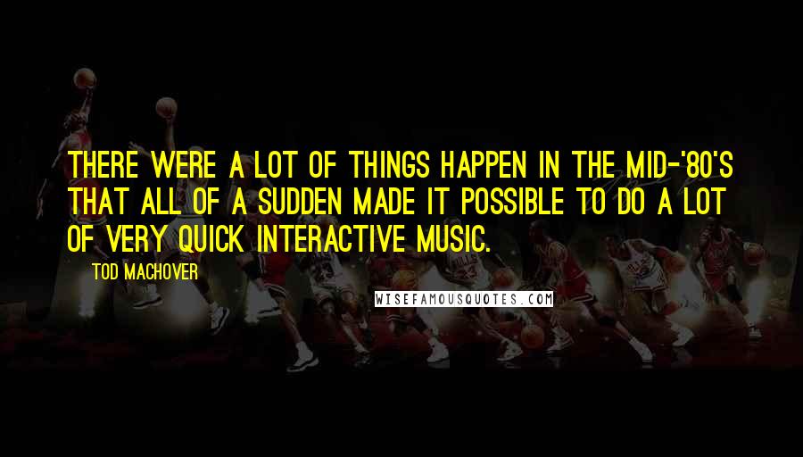Tod Machover Quotes: There were a lot of things happen in the mid-'80's that all of a sudden made it possible to do a lot of very quick interactive music.