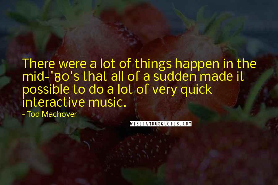 Tod Machover Quotes: There were a lot of things happen in the mid-'80's that all of a sudden made it possible to do a lot of very quick interactive music.