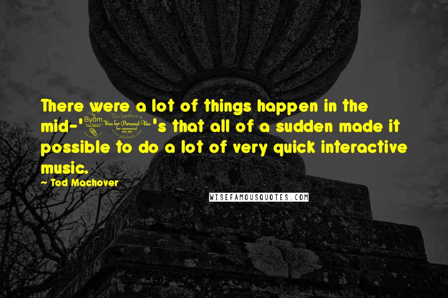 Tod Machover Quotes: There were a lot of things happen in the mid-'80's that all of a sudden made it possible to do a lot of very quick interactive music.