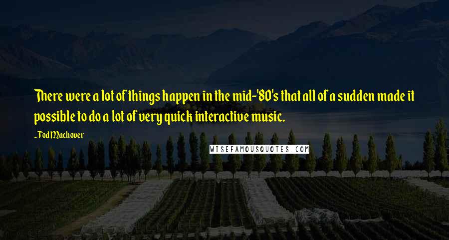 Tod Machover Quotes: There were a lot of things happen in the mid-'80's that all of a sudden made it possible to do a lot of very quick interactive music.