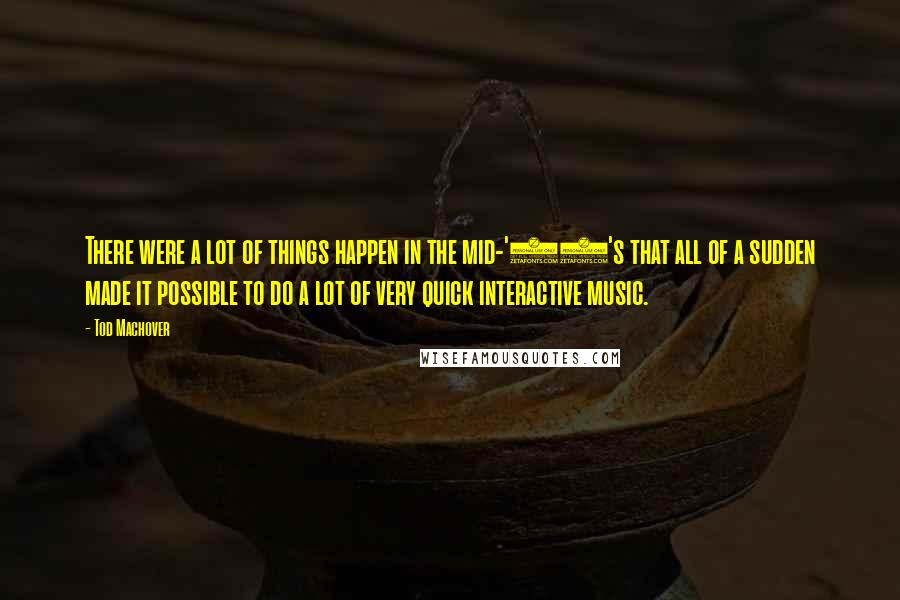 Tod Machover Quotes: There were a lot of things happen in the mid-'80's that all of a sudden made it possible to do a lot of very quick interactive music.