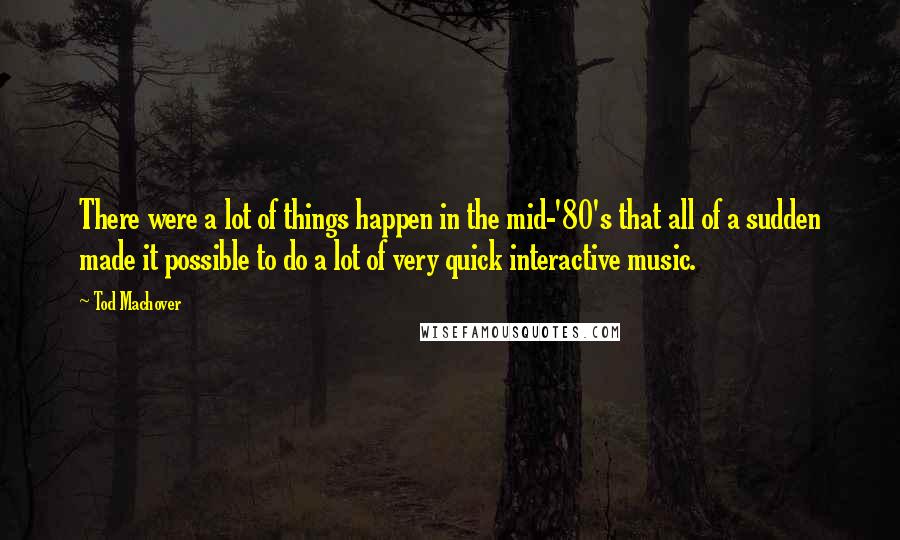 Tod Machover Quotes: There were a lot of things happen in the mid-'80's that all of a sudden made it possible to do a lot of very quick interactive music.