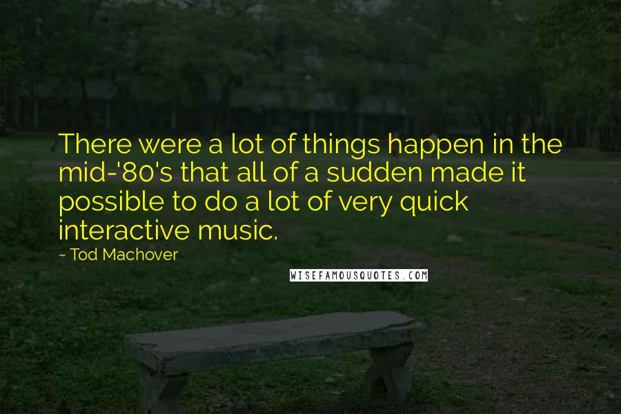 Tod Machover Quotes: There were a lot of things happen in the mid-'80's that all of a sudden made it possible to do a lot of very quick interactive music.