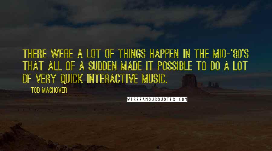 Tod Machover Quotes: There were a lot of things happen in the mid-'80's that all of a sudden made it possible to do a lot of very quick interactive music.