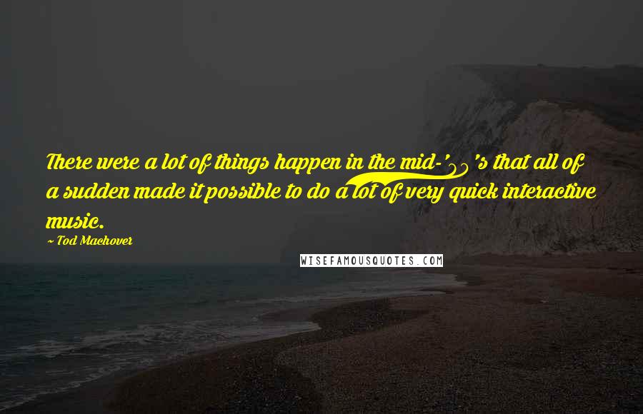 Tod Machover Quotes: There were a lot of things happen in the mid-'80's that all of a sudden made it possible to do a lot of very quick interactive music.