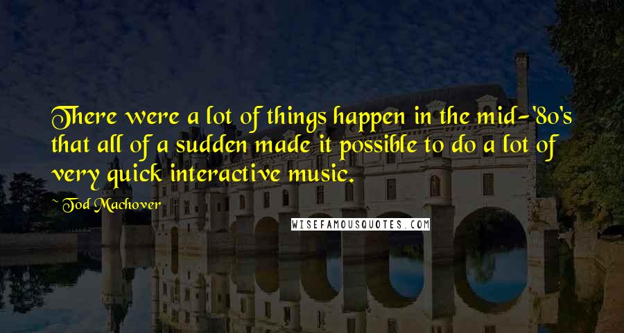 Tod Machover Quotes: There were a lot of things happen in the mid-'80's that all of a sudden made it possible to do a lot of very quick interactive music.