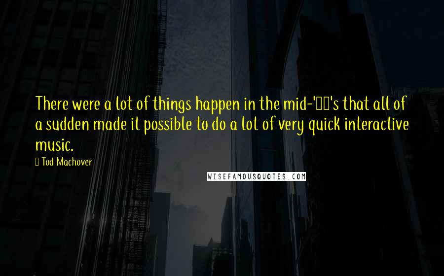 Tod Machover Quotes: There were a lot of things happen in the mid-'80's that all of a sudden made it possible to do a lot of very quick interactive music.