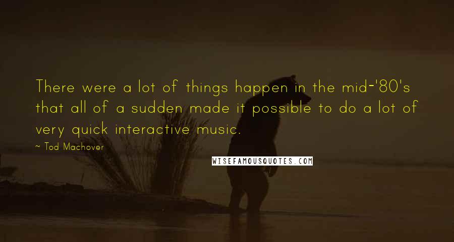 Tod Machover Quotes: There were a lot of things happen in the mid-'80's that all of a sudden made it possible to do a lot of very quick interactive music.