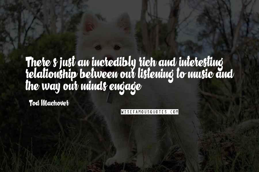 Tod Machover Quotes: There's just an incredibly rich and interesting relationship between our listening to music and the way our minds engage.